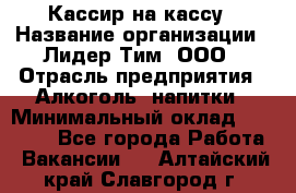 Кассир на кассу › Название организации ­ Лидер Тим, ООО › Отрасль предприятия ­ Алкоголь, напитки › Минимальный оклад ­ 23 000 - Все города Работа » Вакансии   . Алтайский край,Славгород г.